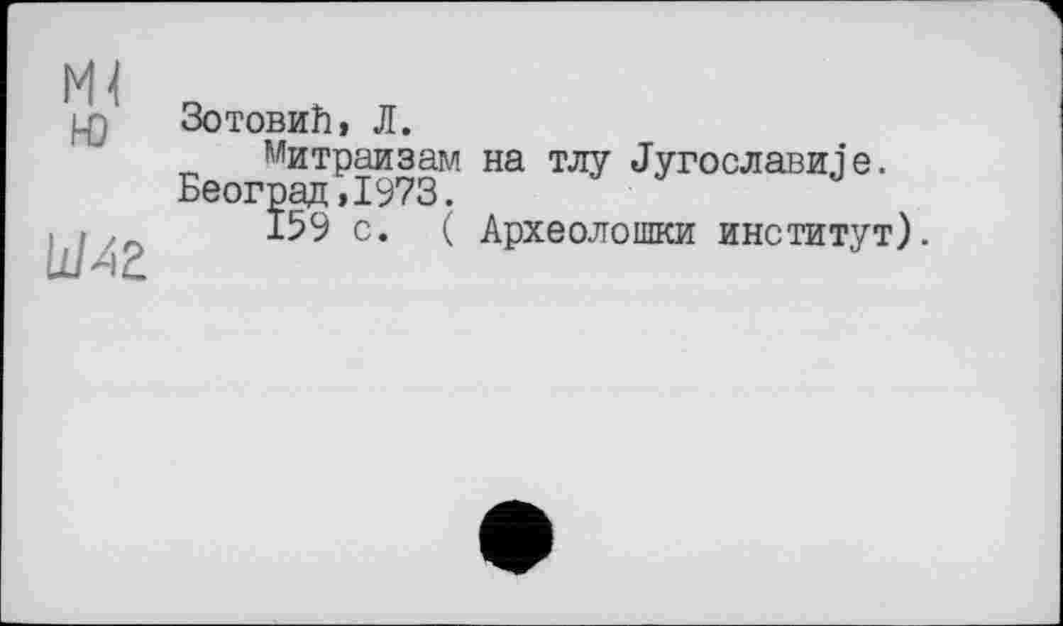 ﻿М4 ю
йМг
Зотовић, Л.
Митраизам на тлу Југославије. Београд,1973.
159 с. ( Археолошки институт).